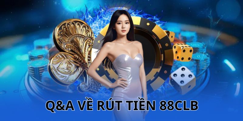 Q&A về hai vấn đề chính trong rút tiền 88CLB